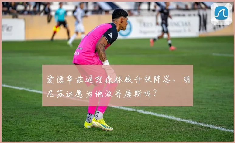 爱德华兹逼宫森林狼升级阵容,明尼苏达愿为他放弃唐斯吗?