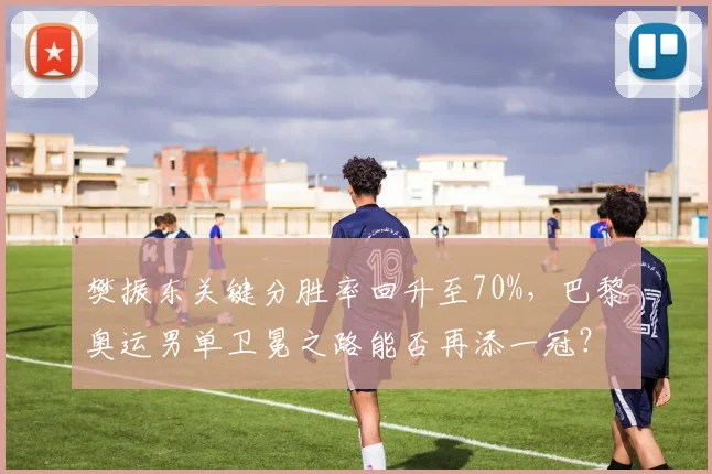 樊振东关键分胜率回升至70%,巴黎奥运男单卫冕之路能否再添一冠?
