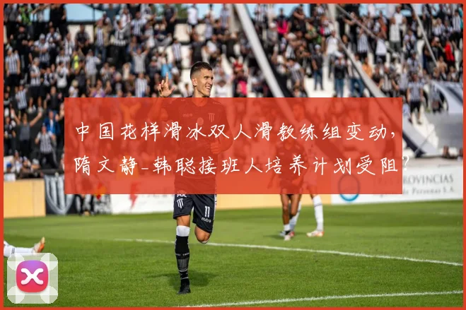 中国花样滑冰双人滑教练组变动,隋文静_韩聪接班人培养计划受阻?